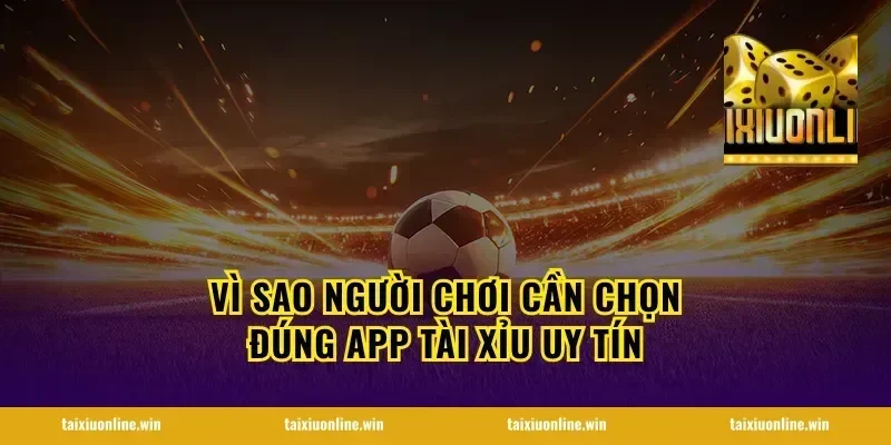 Vì sao người chơi cần chọn đúng app tài xỉu uy tín