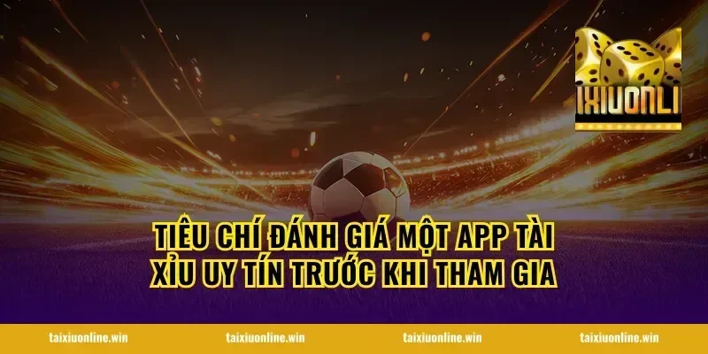Tiêu chí đánh giá một app tài xỉu uy tín trước khi tham gia