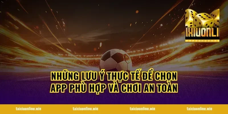 Những lưu ý thực tế để chọn app phù hợp và chơi an toàn