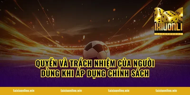 Quyền và trách nhiệm của người dùng khi áp dụng chính sách