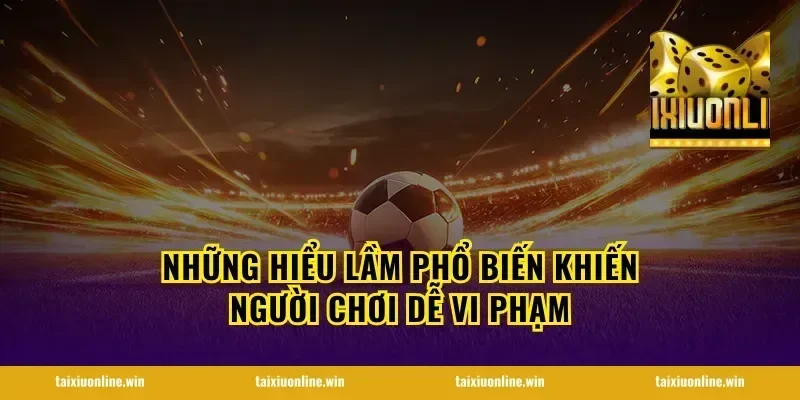 Những hiểu lầm phổ biến khiến người chơi dễ vi phạm