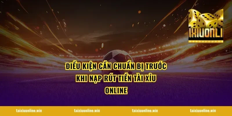 Điều kiện cần chuẩn bị trước khi nạp rút tiền tài xỉu online