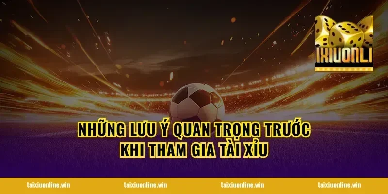 Những lưu ý quan trọng trước khi tham gia tài xỉu